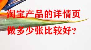 淘寶產(chǎn)品的詳情頁做多少張比較好